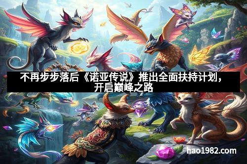 不再步步落后《诺亚传说》推出全面扶持计划，开启巅峰之路