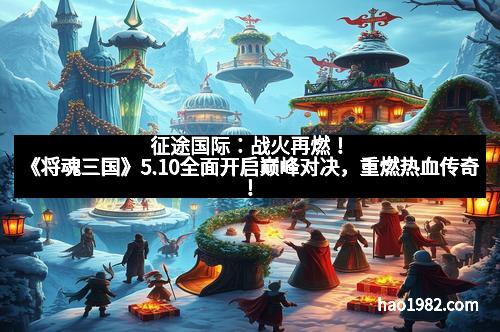 征途国际：战火再燃！《将魂三国》5.10全面开启巅峰对决，重燃热血传奇！